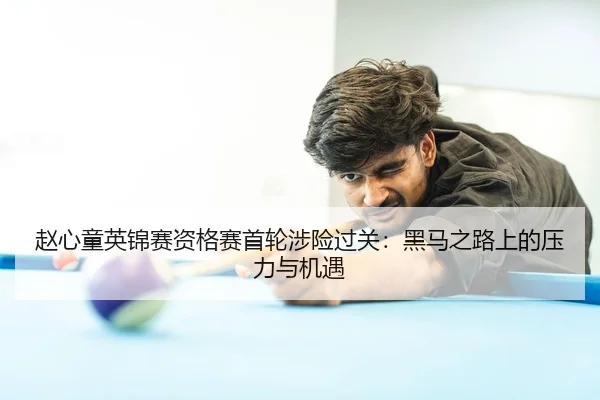 赵心童英锦赛资格赛首轮涉险过关：黑马之路上的压力与机遇 - Bsports