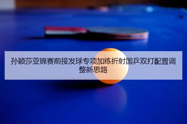 孙颖莎亚锦赛前接发球专项加练折射国乒双打配置调整新思路 - Bsports
