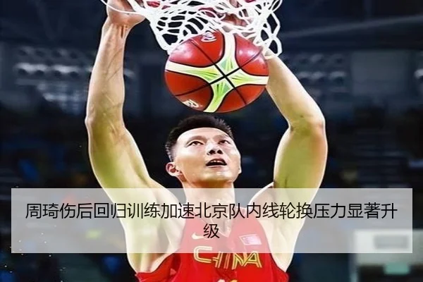 周琦伤后回归训练加速北京队内线轮换压力显著升级 - Bsports